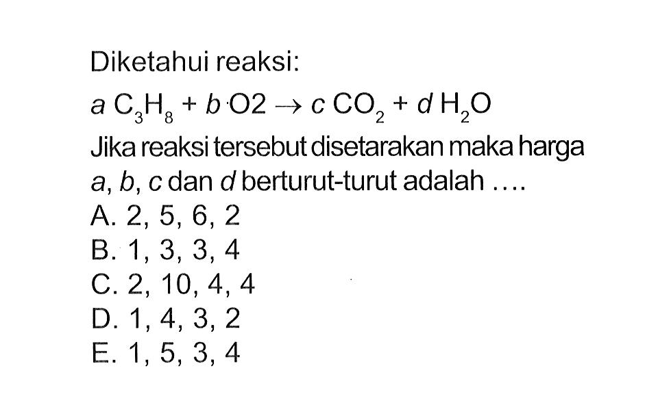 Diketahui reaksi:aC3H8+bO2->cCO2+dH2OJika reaksi tersebut disetarakan maka harga a, b, c dan d berturut-turut adalah....