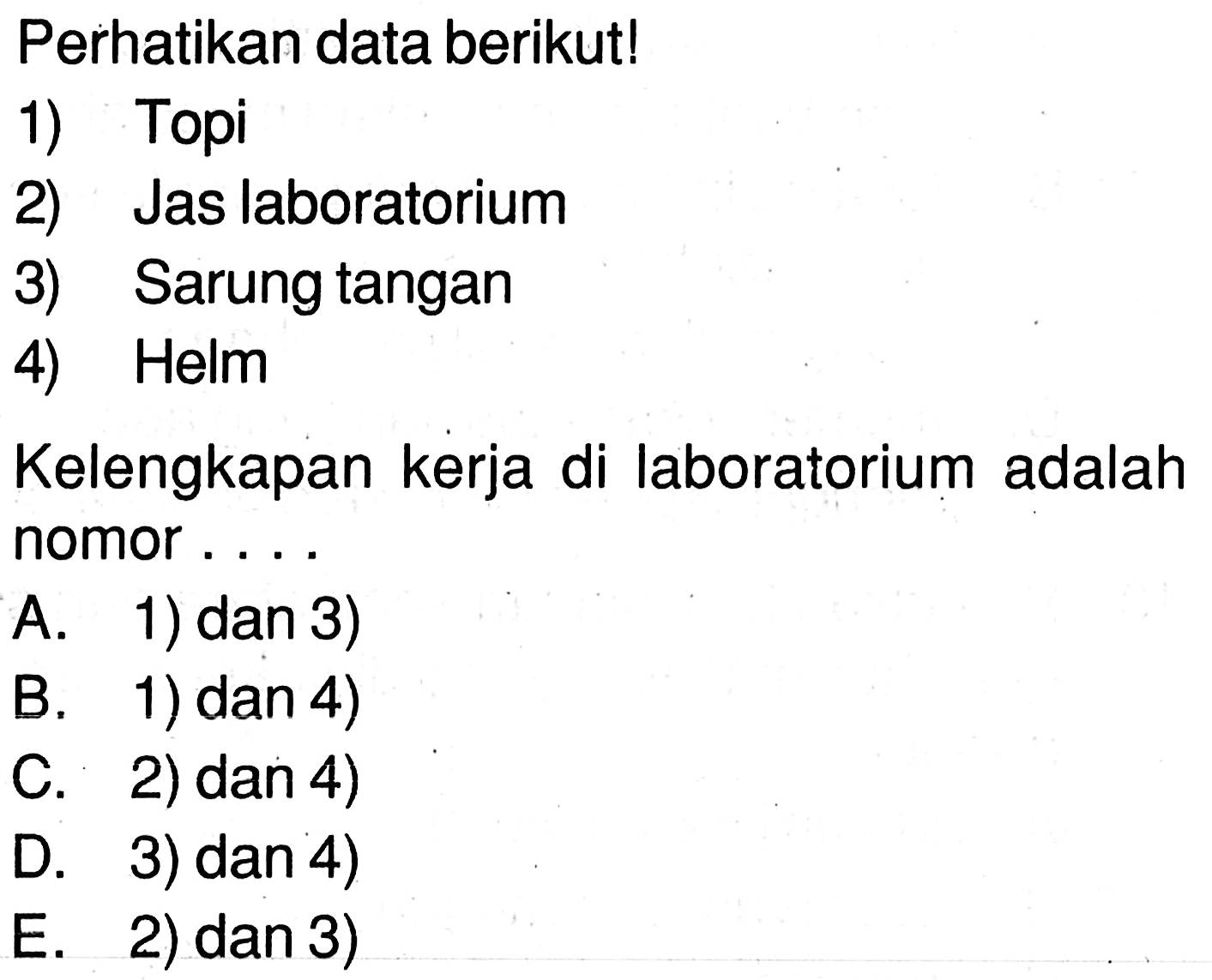 Perhatikan data berikut! 1) Topi 2) Jas laboratorium 3) Sarung tangan 4) Helm Kelengkapan kerja di laboratorium adalah nomor ....