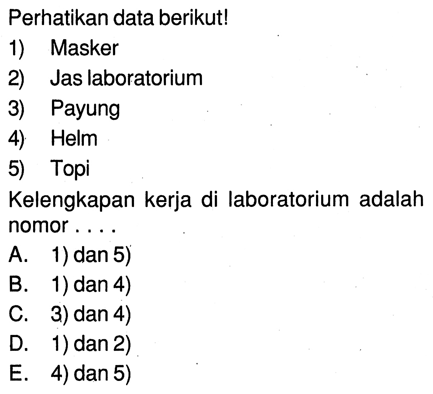 Perhatikan data berikut! 1) Masker 2) Jas laboratorium 3) Payung 4) Helm 5) Topi Kelengkapan kerja di laboratorium adalah nomor ...