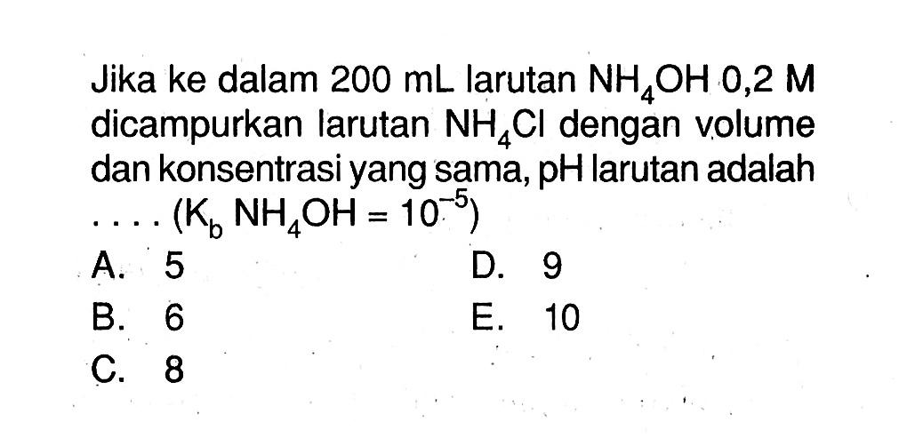 Jika ke dalam 200 mL larutan NH4OH 0,2 M dicampurkan larutan NH4Cl dengan volume dan konsentrasi yang sama, pH larutan adalah .... (Kb NH4OH=10^-5)