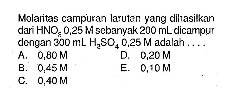 Molaritas campuran larutan yang dihasilkan dari HNO3 0,25 M sebanyak 200 mL dicampur dengan 300 mL H2SO4 0,25 M adalah ....