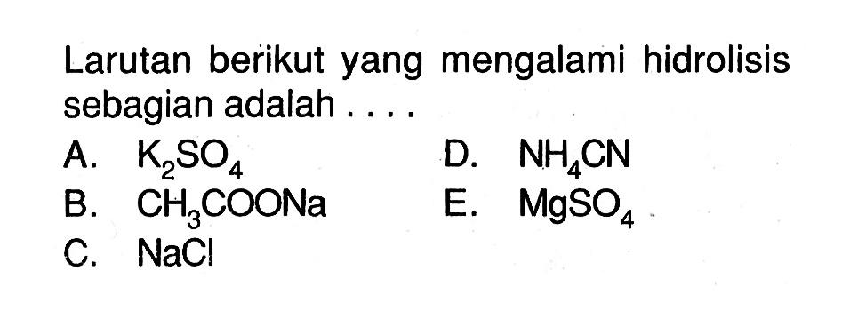 Larutan berikut yang mengalami hidrolisis sebagian adalah....A. K2SO4 B. CH3COONa C. NaCl D. NH4CN E. MgSO4 