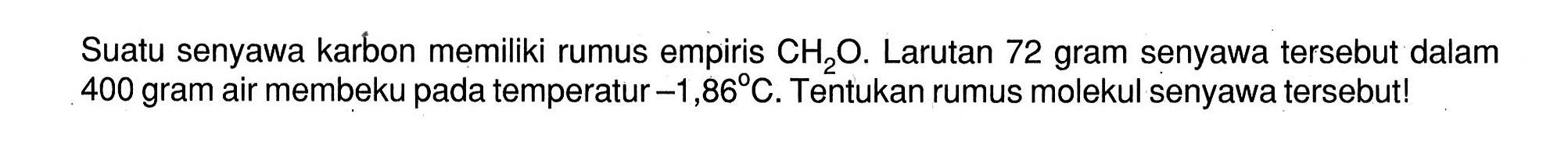 Suatu senyawa karbon memiliki rumus empiris CH2O. Larutan 72 gram senyawa tersebut dalam 400 gram air membeku pada temperatur -1,86 C. Tentukan rumus molekul senyawa tersebut!