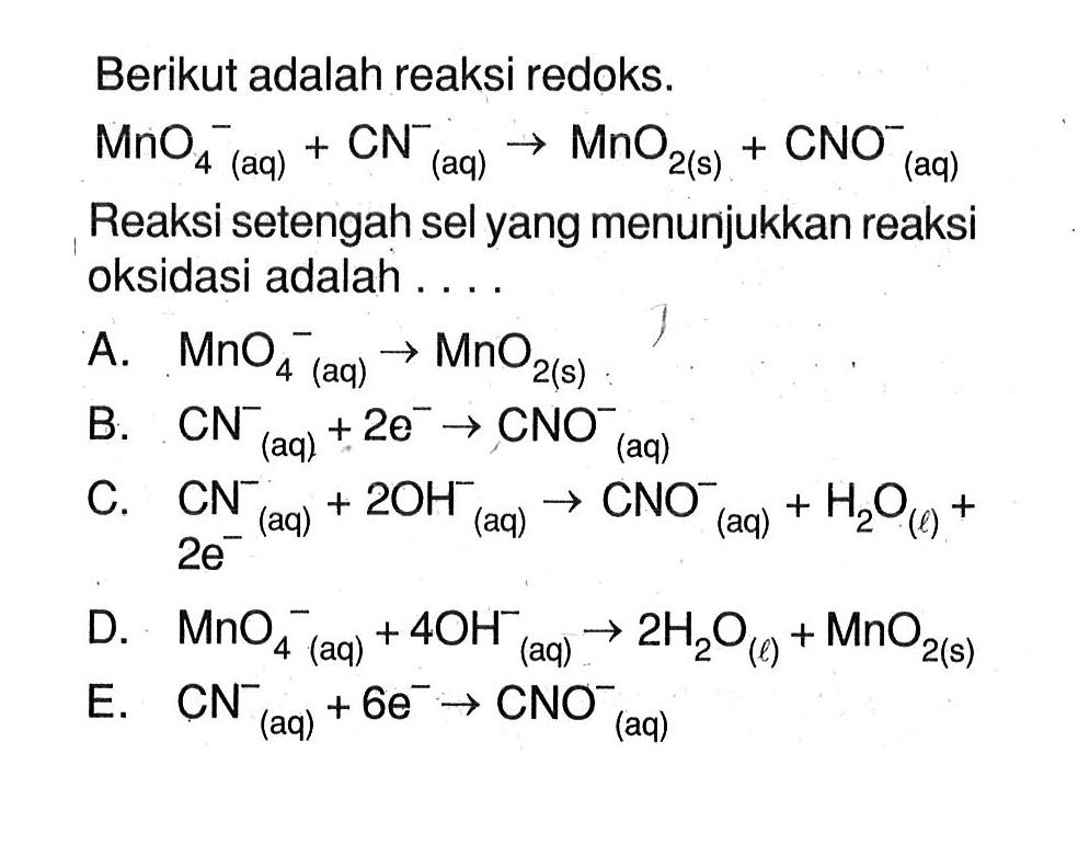 Berikut adalah reaksi redoks: MnO4^- (aq) + CN^- (aq) -> MnO2 (s) + CNO^- (aq) Reaksi setengah sel yang menunjukkan reaksi oksidasi adalah ...