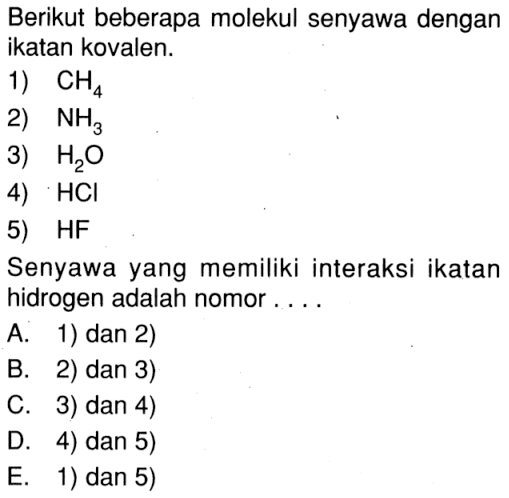 Berikut beberapa molekul senyawa dengan ikatan kovalen. 1) CH4 2) NH3 3) H2O 4) HCI 5) HF Senyawa yang memiliki interaksi ikatan hidrogen adalah nomor...