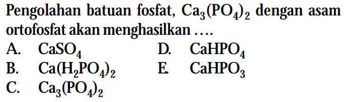 Pengolahan batuan fosfat, Ca3(PO4)2 dengan asam ortofosfat akan menghasilkan ....