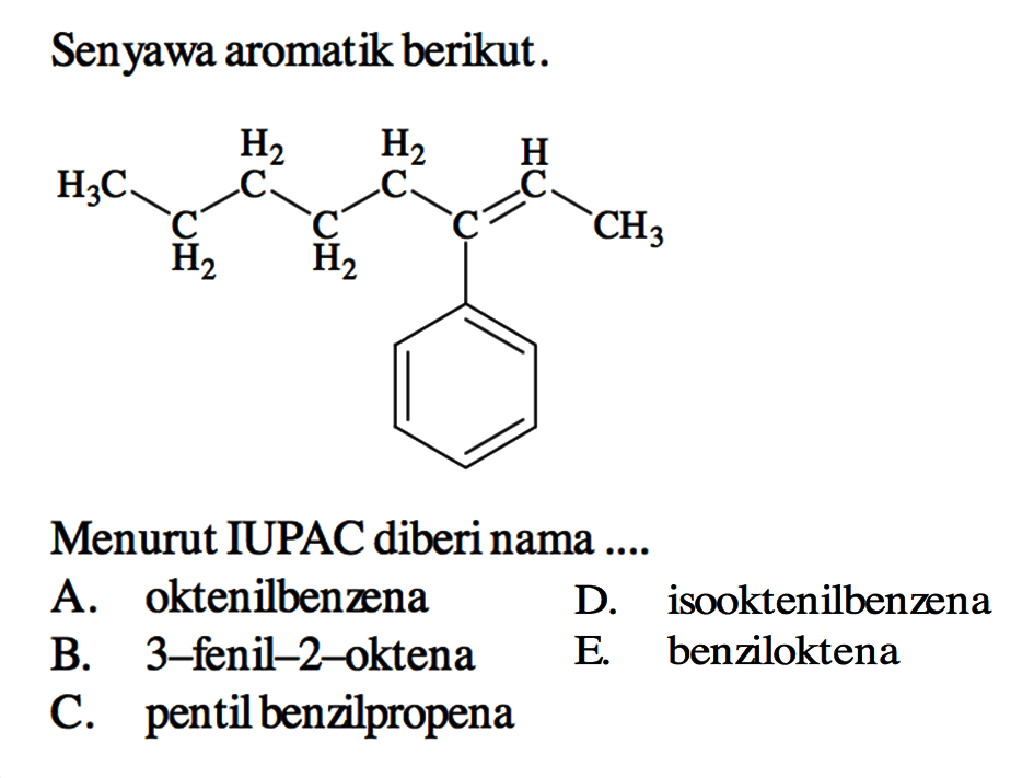 Senyawa aromatik berikut. H3C-CH2-CH2-CH2-CH2-C(C6H6)=CH-CH3 Menurut IUPAC diberi nama .... A. oktenilbenzena B. 3-fenil-2-oktena C. pentil benzilpropena D. isooktenilbenzena E. benziloktena 