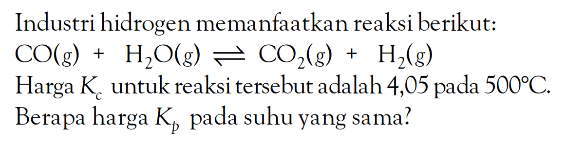 Industri hidrogen memanfaatkan reaksi berikut: CO (g) + H2O (g) <=> CO2 (g) + H2 (g) Harga Kc untuk reaksi tersebut adalah 4,05 pada 500 C. Berapa harga Kp pada suhu yang sama?