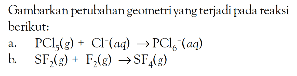 Gambarkan perubahan geometri yang terjadi pada reaksi berikut: a. PCl5 (g) + Cl^- (aq) -> PCl6^- (aq) b. SF2 (g) + F2 (g) -> SF4 (g)