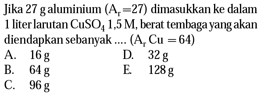 Jika 27 g aluminium  (Ar=27)  dimasukkan ke dalam 1 liter larutan  CuSO4 1,5 M , berat tembaga yang akan diendapkan sebanyak ....  (Ar Cu=64)  