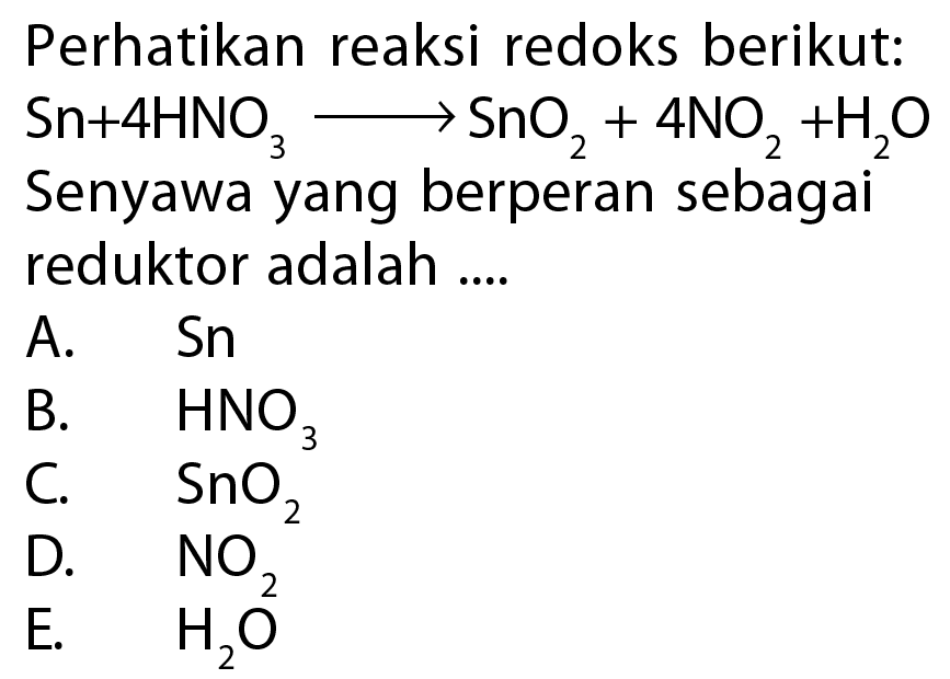 Perhatikan reaksi redoks berikut: Sn+4HNO3->SnO2+4NO2+H2O Senyawa yang berperan sebagai reduktor adalah ....