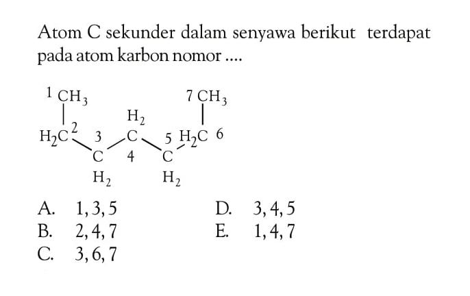 Atom C sekunder dalam senyawa berikut terdapat pada atom karbon nomor .... 1 CH3 - 2 H2C - 3 CH2 - 4 H2C - 5 CH2 - 6 H2C - 7 CH3
