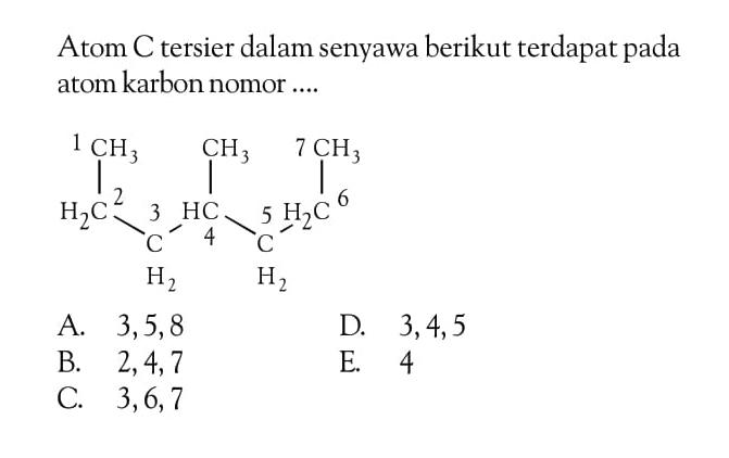 Atom C tersier dalam senyawa berikut terdapat pada atom karbon nomor .... CH3 1 CH3 - 2 H2C - 3 CH2 - 4 HC - 5 CH2 - 6 H2C - 7 CH3