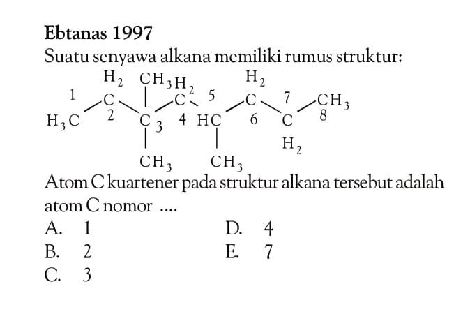 Ebtanas 1997 Suatu senyawa alkana memiliki rumus struktur: CH3 1 H3C - 2 CH2 - 3 C - 4 CH2 - 5 HC - 6 CH2 - 7 CH2 - 8 CH3 CH3 CH3 Atom C kuartener pada struktur alkana tersebut adalah atom C nomor ....