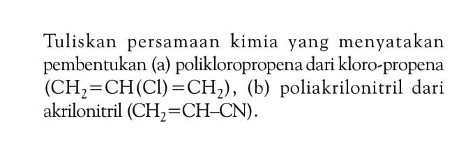 Tuliskan persamaan kimia yang menyatakan pembentukan (a) polikloropropena dari kloro-propena (CH2 = CH(Cl) = CH2), (b) poliakrilonitril dari akrilonitril (CH2 = CH - CN).