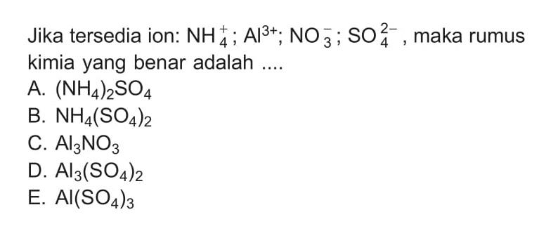Jika tersedia ion:  NH_(4)^(+) ; Al^(3+) ; NO_(3)^(-) ; SO_(4)^(2-) , maka rumus kimia yang benar adalah ....
