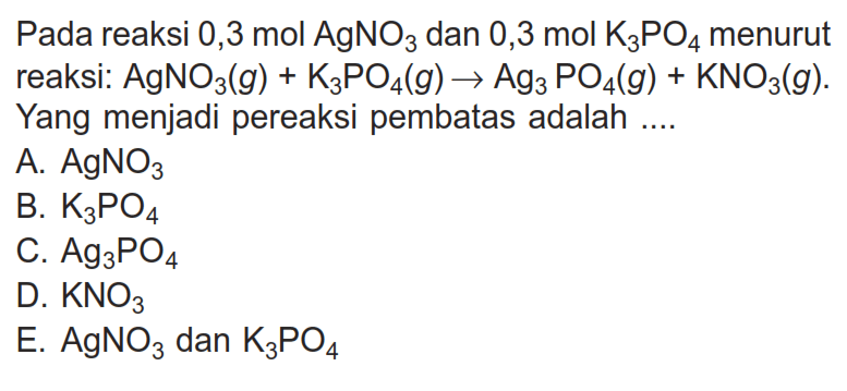Pada reaksi 0,3 mol AgNO3 dan 0,3 mol K3PO4 menurut reaksi: AgNO3(g)+K3PO4(g) -> Ag3PO4(g)+KNO3(g). Yang menjadi pereaksi pembatas adalah ....