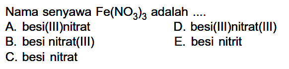 Nama senyawa Fe(NO3)3 adalah  .... .A. besi(III)nitrat
D. besi(III)nitrat(III)
B. besi nitrat(III)
E. besi nitrit
C. besi nitrat