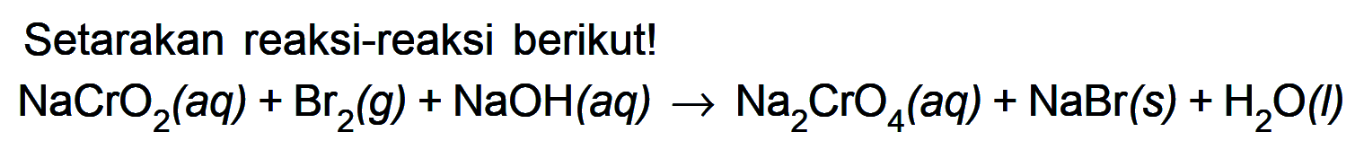 Setarakan reaksi-reaksi berikut! NaCrO2 (aq) + Br2 (g) + NaOH (aq) -> Na2CrO4 (aq) + NaBr (s) + H2O (l)
