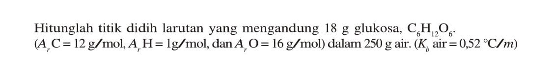 Hitunglah titik didih larutan yang mengandung 18 g glukosa, C6H12O6 (ArC = 12 g/mol,Ar H= 1 g/mol, danAr O = 16 g/mol) dalam 250 g air. (Kb air = 0,52 C/m)