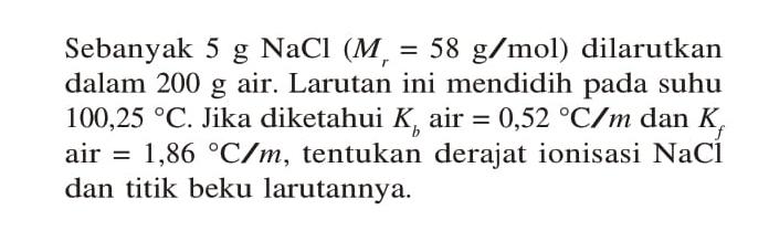 Sebanyak 5 g NaCl (Mr = 58 g/mol) dilarutkan dalam 200 g air. Larutan ini mendidih pada suhu 100,25 C. Jika diketahui Kb air = 0,52 C/m dan Kf air = 1,86 C/m, tentukan derajat ionisasi NaCl dan titik beku larutannya.