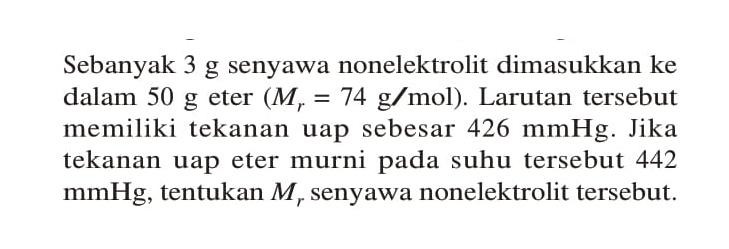 Sebanyak 3 g senyawa nonelektrolit dimasukkan ke dalam 50 g eter (Mr = 74 g/mol). Larutan tersebut memiliki tekanan uap sebesar 426 mmHg. Jika tekanan uap eter murni pada suhu tersebut 442 mmHg, tentukan Mr senyawa nonelektrolit tersebut.