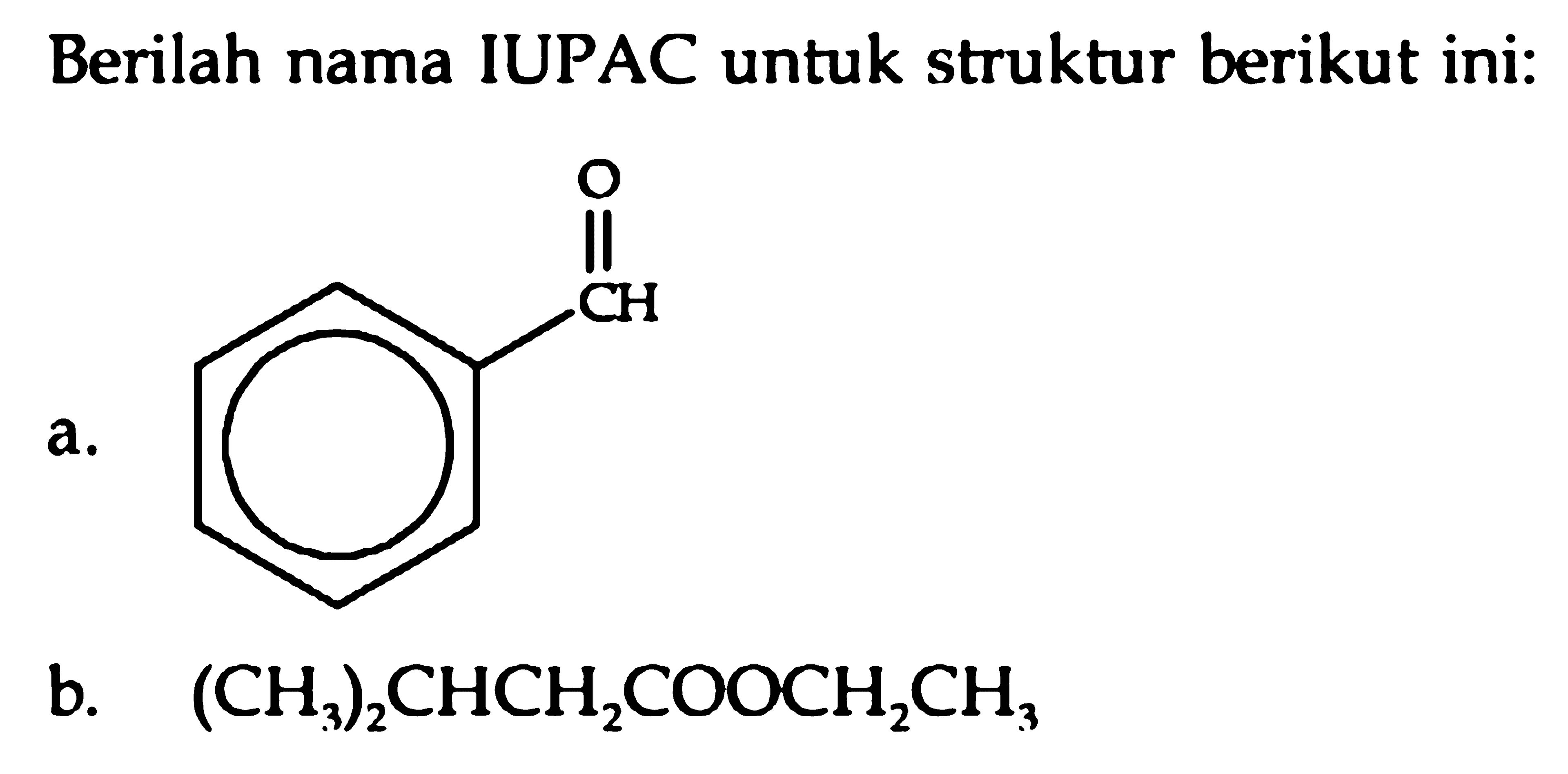 Berilah nama IUPAC untuk struktur berikut ini: a. CH=O b. (CH3)2CHCH2COOCH2CH3 