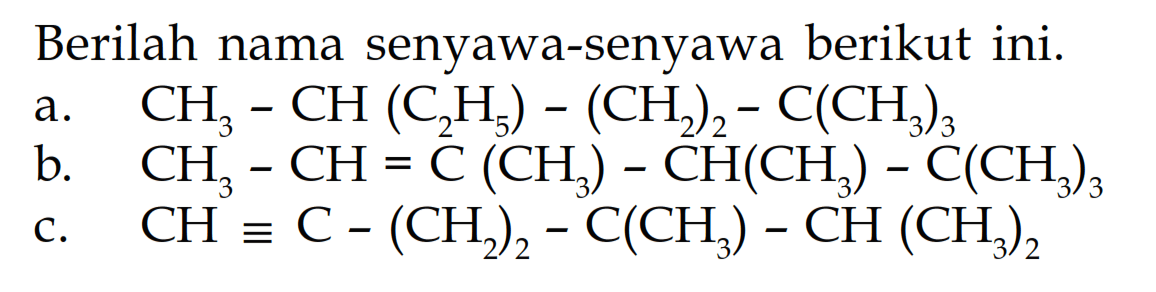 Berilah nama senyawa-senyawa berikut ini. a. CH3 - CH (C2H5) - (CH2)2 - C(CH3)3 b. CH3 - CH = C (CH3) - CH(CH3) - C(CH3)3 c. CH = C - (CH2)2 - C(CH3) - CH (CH3)2