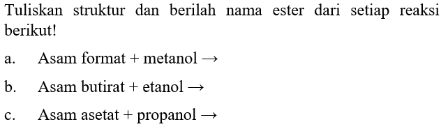 Tuliskan struktur dan berilah nama ester dari setiap reaksi berikut!
a. Asam format + metanol - > b. Asam butirat + etanol - > c. Asam asetat + propanol - > 