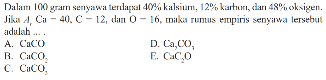 Dalam 100 gram senyawa terdapat 40% kalsium, 12% karbon, dan 48% oksigen. Jika Ar Ca=40, C=12, dan O=16, maka rumus empiris senyawa tersebut adalah ....