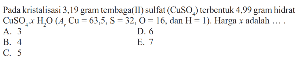 Pada kristalisasi 3,19 gram tembaga(II) sulfat (CuSO4) terbentuk 4,99 gram hidrat CuSO4 x H2O(Ar Cu=63,5, S=32, O=16, dan H=1). Harga x adalah... 