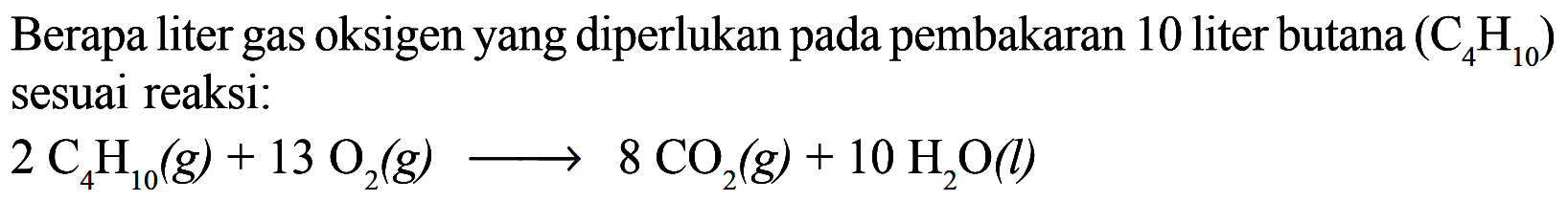 Berapa liter gas oksigen yang diperlukan pada pembakaran 10 liter butana (4H10) sesuai reaksi: 2C4H10(g) + 13O2(g) -> 8CO2(g) + 10H2O(l)