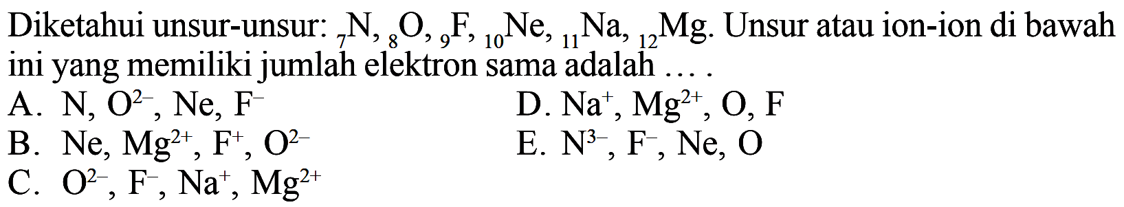Diketahui unsur-unsur: 7N, 8O, 9F, 10Ne, 11Na, 12Mg. Unsur atau ion-ion di bawah ini yang memiliki jumlah elektron sama adalah ....