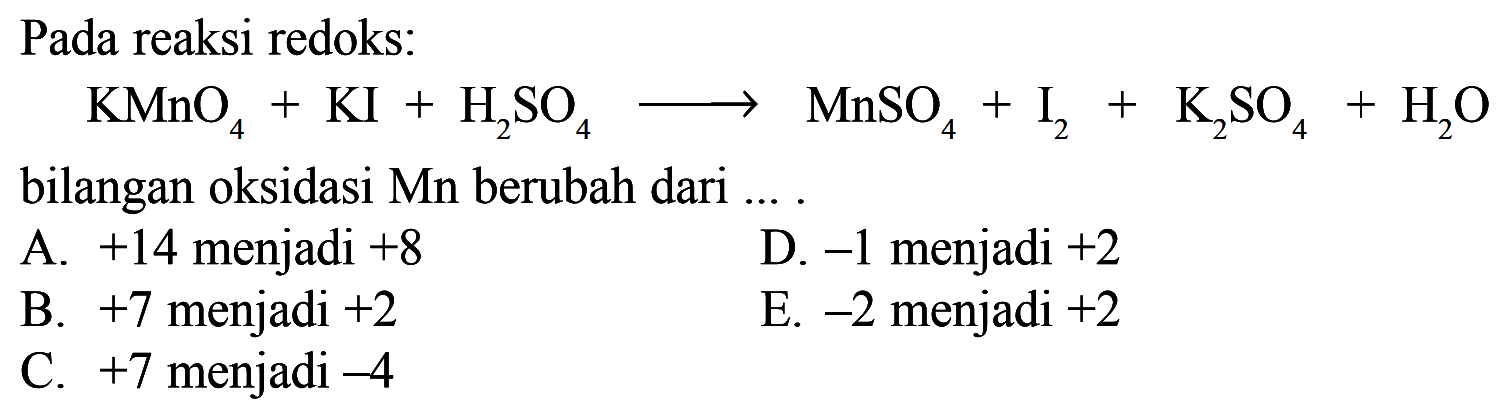 Pada reaksi redoks: KMnO4 + KI + H2SO4 -> MnSO4 + I2 + K2SO4 + H20 bilangan oksidasi Mn berubah dari ....