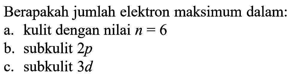 Berapakah jumlah elektron maksimum dalam: a. kulit dengan nilai n = 6 b. subkulit 2p c. subkulit 3d