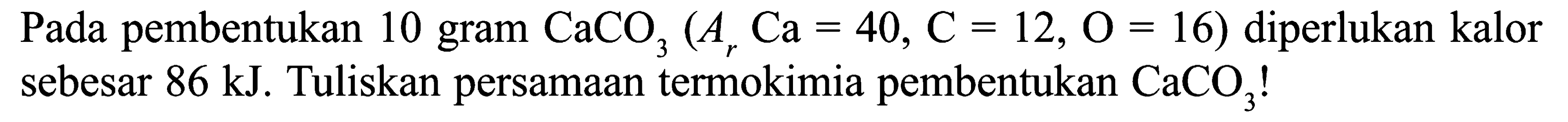 Pada pembentukan 10 gram CaCO3 (Ar Ca = 40, C = 12, O = 16) diperlukan kalor sebesar 86 kJ. Tuliskan persamaan termokimia pembentukan CaCO3 !
