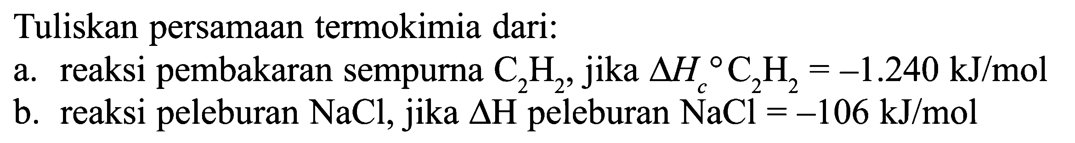 Tuliskan persamaan termokimia dari: a. reaksi pembakaran sempurna C2H2 , jika delta Hc C2H2 = -1.240 kJ/mol b. reaksi peleburan NaCl, jika delta H peleburan NaCl = -106 kJ/mol
