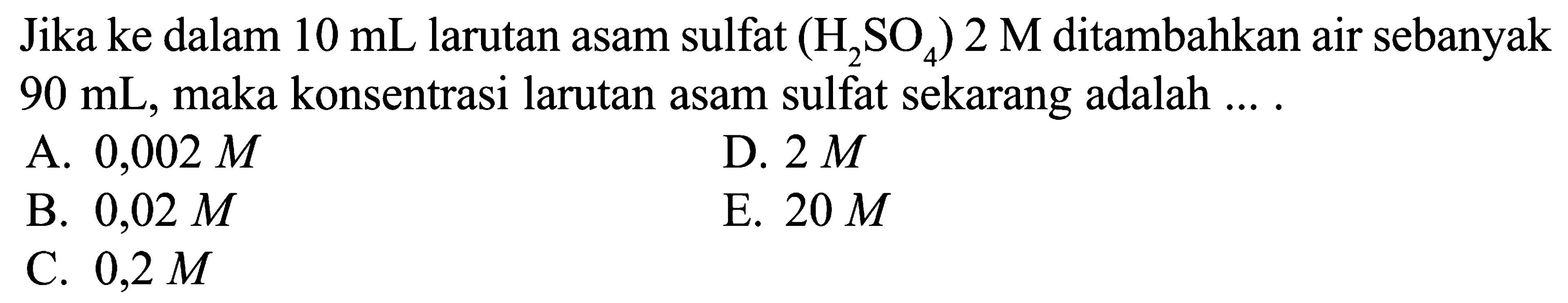 Jika ke dalam 10 mL larutan asam sulfat (H2SO4) 2 M ditambahkan air sebanyak 90 mL, maka konsentrasi larutan asam sulfat sekarang adalah .... 