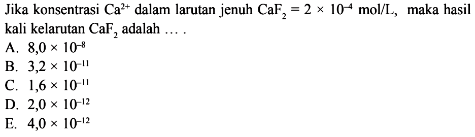 Jika konsentrasi  Ca^(2+)  dalam larutan jenuh  CaF2=2x10^(-4) mol/L, maka hasil kali kelarutan  CaF2  adalah  ... 
