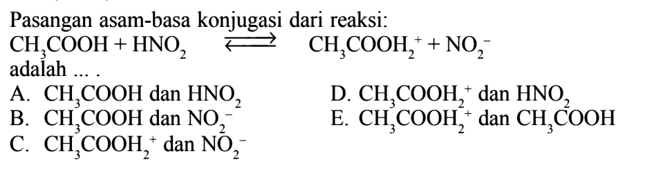 Pasangan asam-basa konjugasi dari reaksi: CH3COOH + HNO2 <=> CH3COOH2^+ + NO2^- adalah.