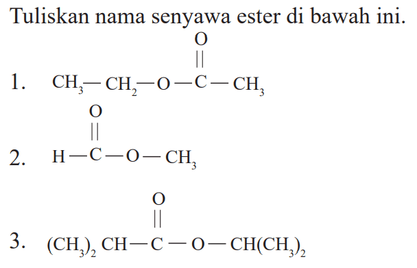 Tuliskan nama senyawa ester di bawah ini.1. O CH3 - CH2 - O - C - CH3 2. O H - C - O - CH3 3. O (CH3)2CH - C - O - CH(CH3)2