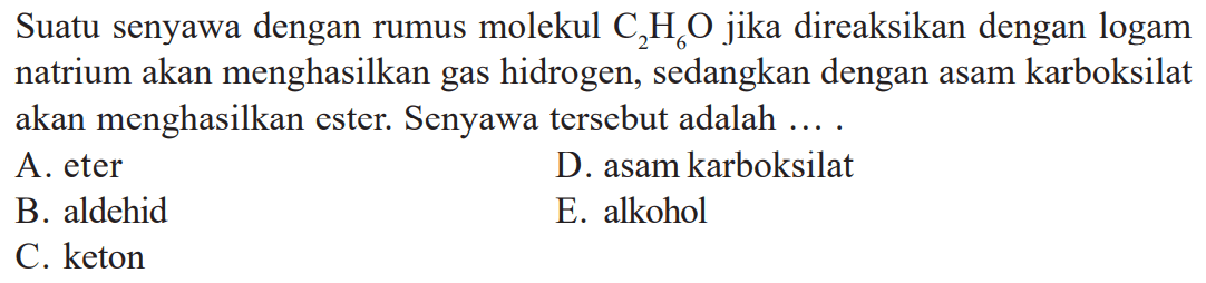 Suatu senyawa dengan rumus molekul C2H6O  jika direaksikan dengan logam natrium akan menghasilkan gas hidrogen, sedangkan dengan asam karboksilat akan menghasilkan ester. Senyawa tersebut adalah ....