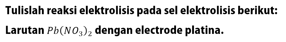 Tulislah reaksi elektrolisis pada sel elektrolisis berikut: Larutan Pb(NO3)2 dengan electrode platina.