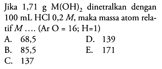 Jika  1,71 g M(OH)2  dinetralkan dengan  100 mL HCl 0,2 M, maka massa atom relatif  M ...(Ar O=16 ; H=1) 