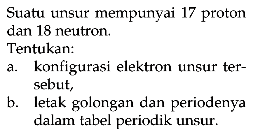 Suatu unsur mempunyai 17 proton dan 18 neutron. Tentukan: a. konfigurasi elektron unsur ter- sebut, b. letak golongan dan periodenya dalam tabel periodik unsur.