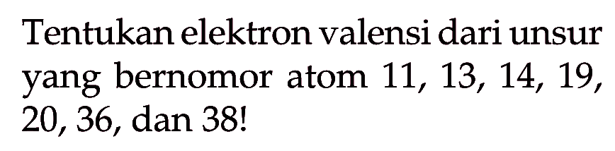 Tentukan elektron valensi dari unsur yang bernomor atom 11, 13, 14, 19, 20, 36, dan 38!