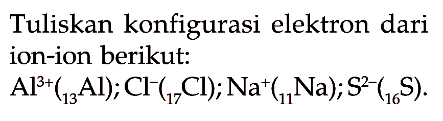 Tuliskan konfigurasi elektron dari ion-ion berikut: Al^(3+)(13Al); Cl^-(17Cl); Na^+(11Na); S^(2-)(16S).