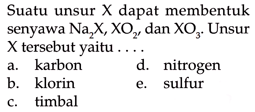 Suatu unsur X dapat membentuk senyawa Na2X, XO2, dan XO3. Unsur X tersebut yaitu . . . .