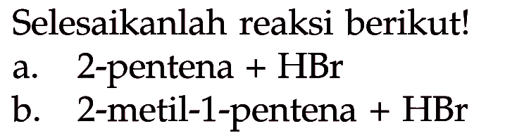 Selesaikanlah reaksi berikut! a. 2-pentena + HBr b. 2-metil-1-pentena + HBr