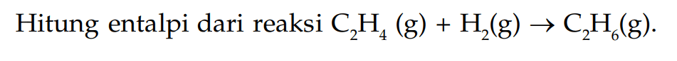 Hitung entalpi dari reaksi C2H4 (g) + H2(g) -> C2H6(g).